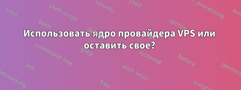 Использовать ядро ​​провайдера VPS или оставить свое?