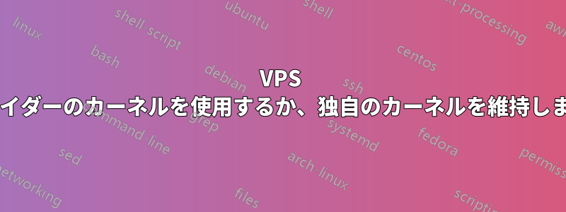 VPS プロバイダーのカーネルを使用するか、独自のカーネルを維持しますか?