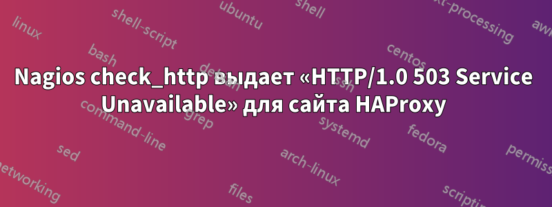 Nagios check_http выдает «HTTP/1.0 503 Service Unavailable» для сайта HAProxy