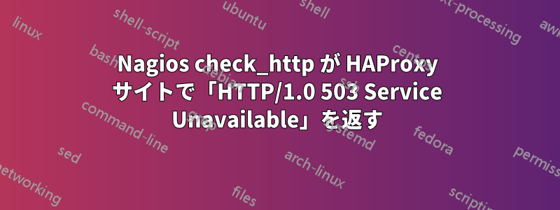 Nagios check_http が HAProxy サイトで「HTTP/1.0 503 Service Unavailable」を返す