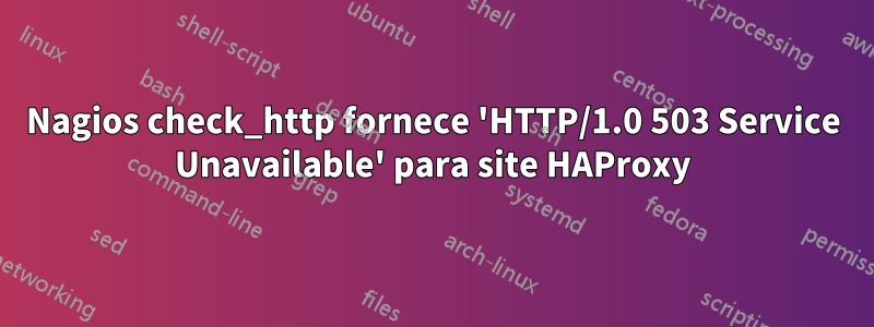Nagios check_http fornece 'HTTP/1.0 503 Service Unavailable' para site HAProxy
