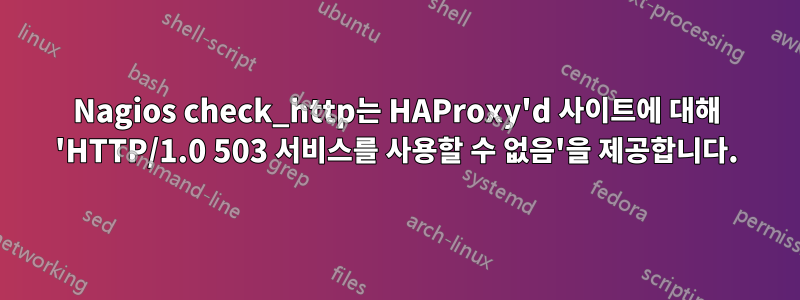 Nagios check_http는 HAProxy'd 사이트에 대해 'HTTP/1.0 503 서비스를 사용할 수 없음'을 제공합니다.