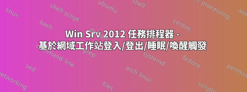 Win Srv 2012 任務排程器 - 基於網域工作站登入/登出/睡眠/喚醒觸發