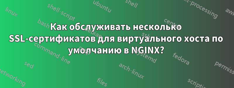 Как обслуживать несколько SSL-сертификатов для виртуального хоста по умолчанию в NGINX?