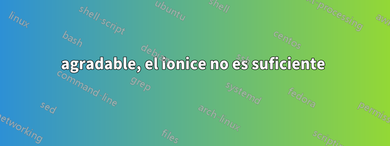 agradable, el ionice no es suficiente