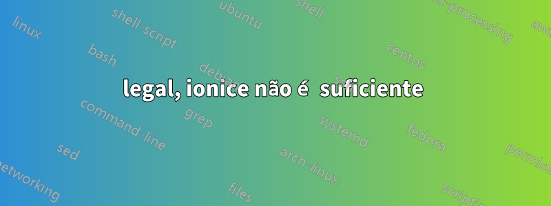 legal, ionice não é suficiente