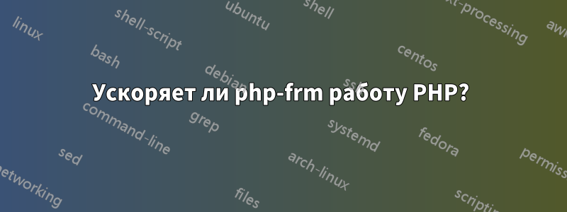 Ускоряет ли php-frm работу PHP?