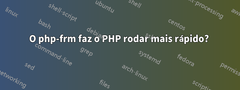 O php-frm faz o PHP rodar mais rápido?