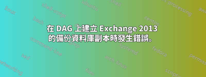 在 DAG 上建立 Exchange 2013 的備份資料庫副本時發生錯誤。