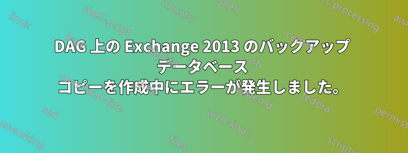 DAG 上の Exchange 2013 のバックアップ データベース コピーを作成中にエラーが発生しました。