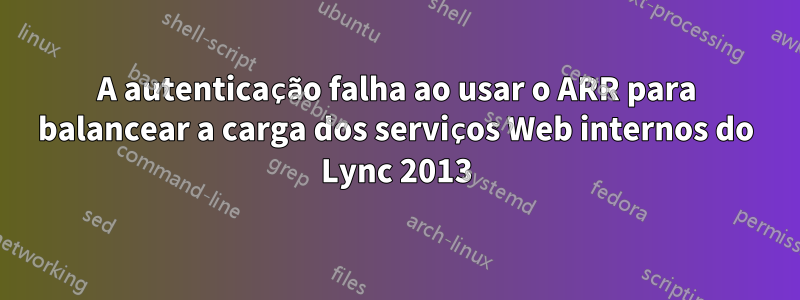 A autenticação falha ao usar o ARR para balancear a carga dos serviços Web internos do Lync 2013