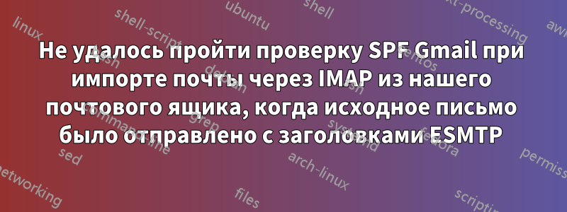 Не удалось пройти проверку SPF Gmail при импорте почты через IMAP из нашего почтового ящика, когда исходное письмо было отправлено с заголовками ESMTP