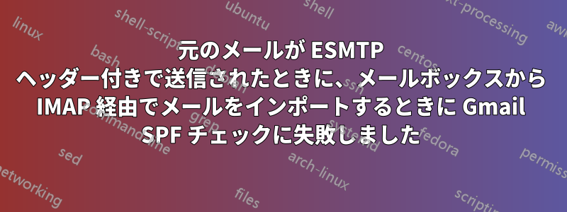 元のメールが ESMTP ヘッダー付きで送信されたときに、メールボックスから IMAP 経由でメールをインポートするときに Gmail SPF チェックに失敗しました