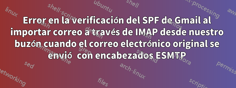 Error en la verificación del SPF de Gmail al importar correo a través de IMAP desde nuestro buzón cuando el correo electrónico original se envió con encabezados ESMTP