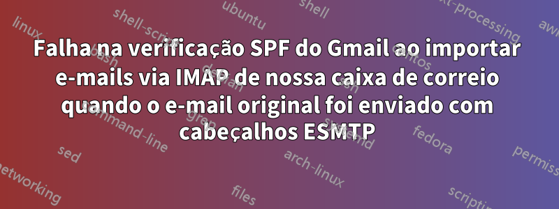 Falha na verificação SPF do Gmail ao importar e-mails via IMAP de nossa caixa de correio quando o e-mail original foi enviado com cabeçalhos ESMTP