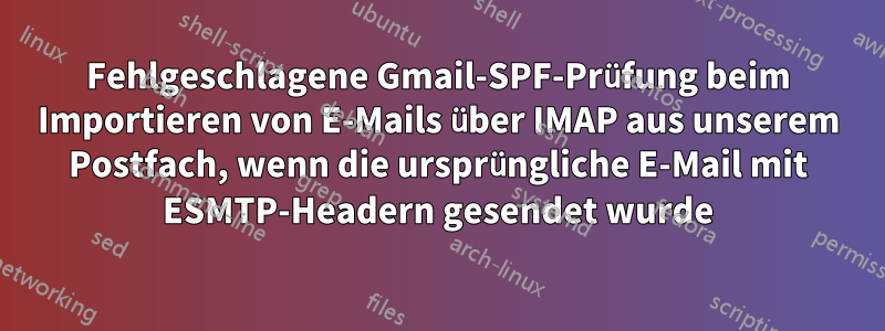 Fehlgeschlagene Gmail-SPF-Prüfung beim Importieren von E-Mails über IMAP aus unserem Postfach, wenn die ursprüngliche E-Mail mit ESMTP-Headern gesendet wurde