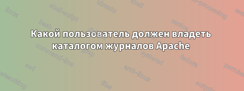 Какой пользователь должен владеть каталогом журналов Apache