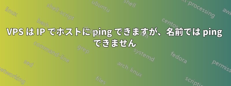 VPS は IP でホストに ping できますが、名前では ping できません