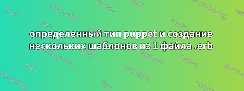 определенный тип puppet и создание нескольких шаблонов из 1 файла .erb