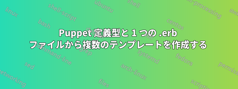 Puppet 定義型と 1 つの .erb ファイルから複数のテンプレートを作成する
