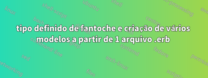 tipo definido de fantoche e criação de vários modelos a partir de 1 arquivo .erb
