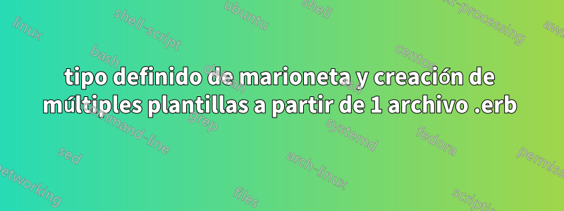 tipo definido de marioneta y creación de múltiples plantillas a partir de 1 archivo .erb