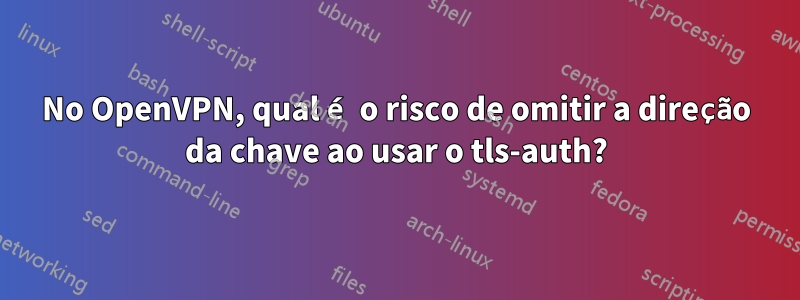 No OpenVPN, qual é o risco de omitir a direção da chave ao usar o tls-auth?