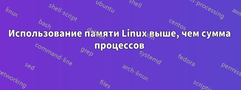 Использование памяти Linux выше, чем сумма процессов