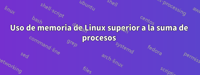 Uso de memoria de Linux superior a la suma de procesos