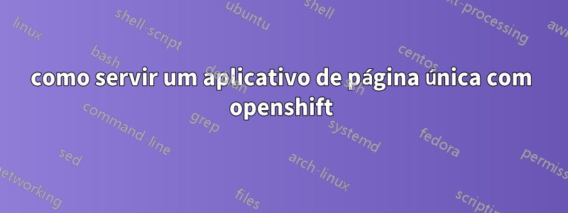 como servir um aplicativo de página única com openshift