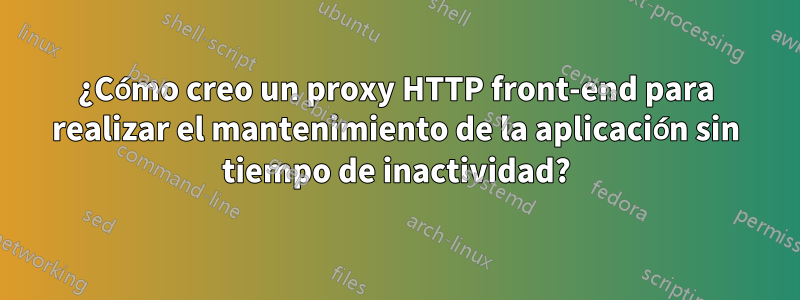 ¿Cómo creo un proxy HTTP front-end para realizar el mantenimiento de la aplicación sin tiempo de inactividad?