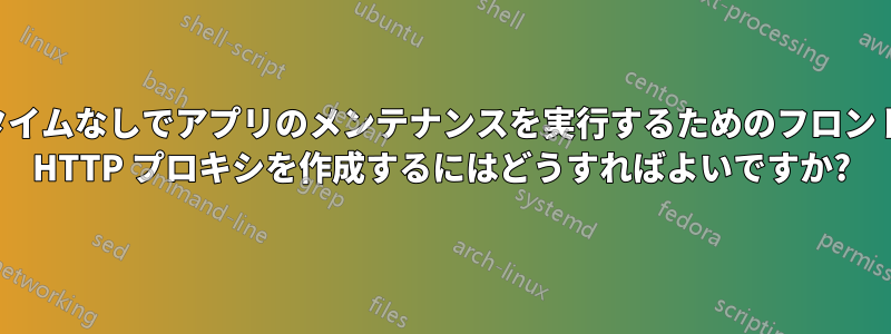 ダウンタイムなしでアプリのメンテナンスを実行するためのフロントエンド HTTP プロキシを作成するにはどうすればよいですか?