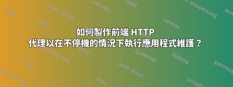 如何製作前端 HTTP 代理以在不停機的情況下執行應用程式維護？