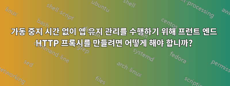 가동 중지 시간 없이 앱 유지 관리를 수행하기 위해 프런트 엔드 HTTP 프록시를 만들려면 어떻게 해야 합니까?