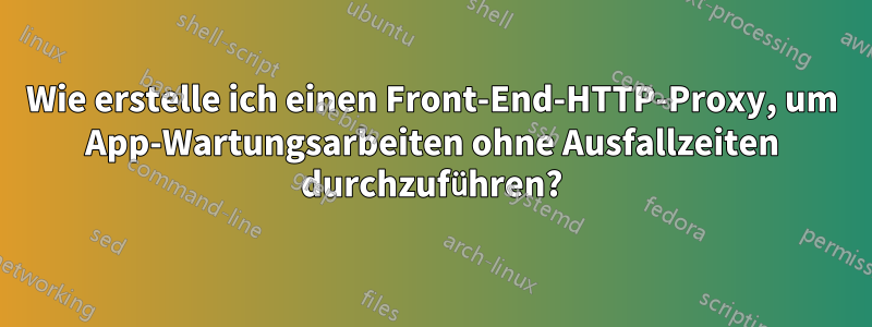Wie erstelle ich einen Front-End-HTTP-Proxy, um App-Wartungsarbeiten ohne Ausfallzeiten durchzuführen?