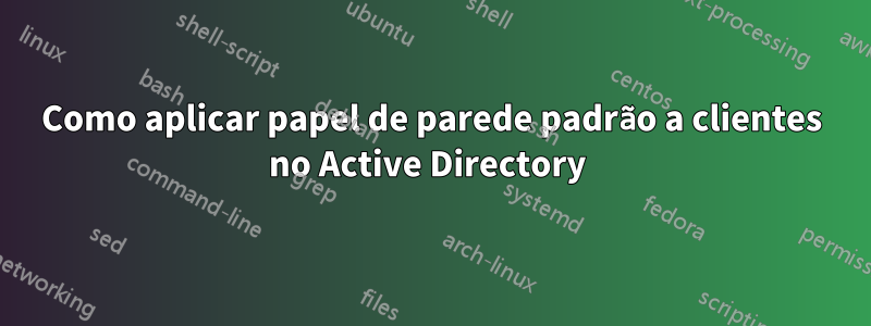 Como aplicar papel de parede padrão a clientes no Active Directory 