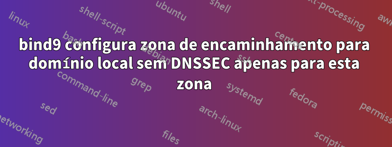 bind9 configura zona de encaminhamento para domínio local sem DNSSEC apenas para esta zona