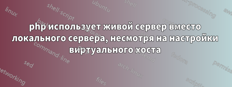 php использует живой сервер вместо локального сервера, несмотря на настройки виртуального хоста