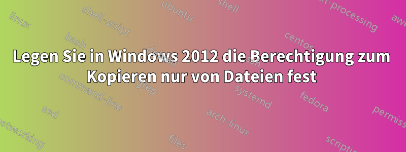 Legen Sie in Windows 2012 die Berechtigung zum Kopieren nur von Dateien fest