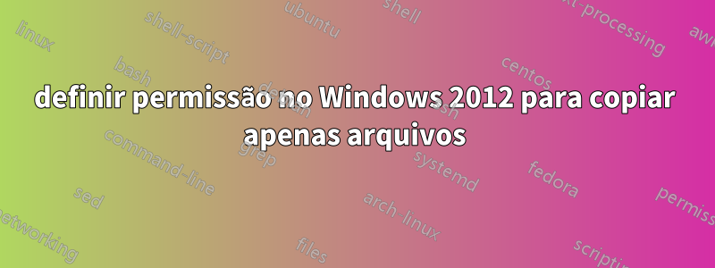 definir permissão no Windows 2012 para copiar apenas arquivos