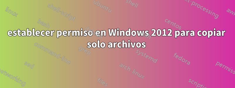 establecer permiso en Windows 2012 para copiar solo archivos