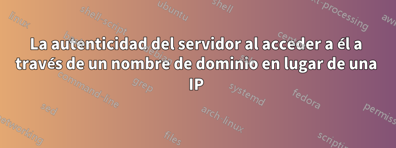 La autenticidad del servidor al acceder a él a través de un nombre de dominio en lugar de una IP