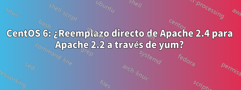 CentOS 6: ¿Reemplazo directo de Apache 2.4 para Apache 2.2 a través de yum?