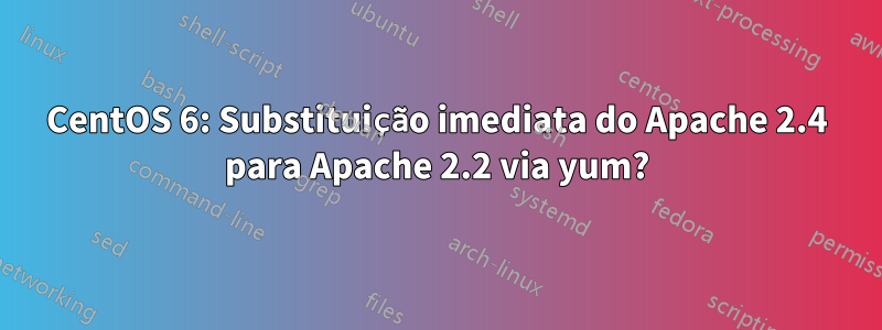 CentOS 6: Substituição imediata do Apache 2.4 para Apache 2.2 via yum?