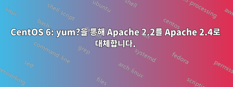 CentOS 6: yum?을 통해 Apache 2.2를 Apache 2.4로 대체합니다.