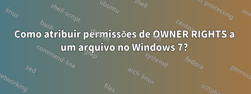 Como atribuir permissões de OWNER RIGHTS a um arquivo no Windows 7?