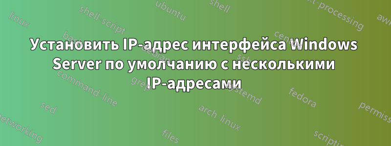 Установить IP-адрес интерфейса Windows Server по умолчанию с несколькими IP-адресами