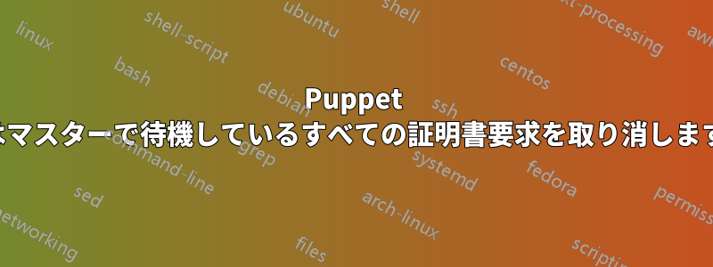 Puppet はマスターで待機しているすべての証明書要求を取り消します