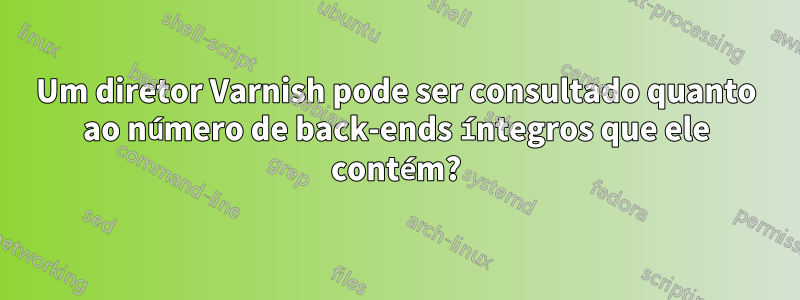 Um diretor Varnish pode ser consultado quanto ao número de back-ends íntegros que ele contém?