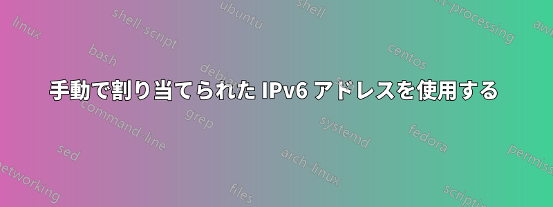 手動で割り当てられた IPv6 アドレスを使用する